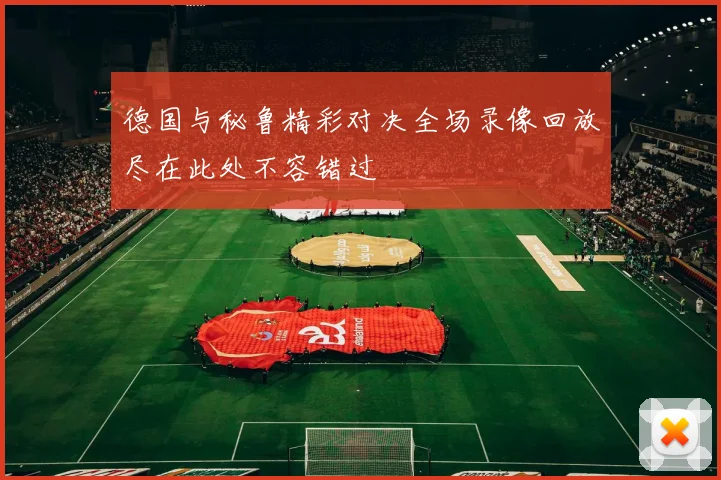 德国与秘鲁精彩对决全场录像回放尽在此处不容错过