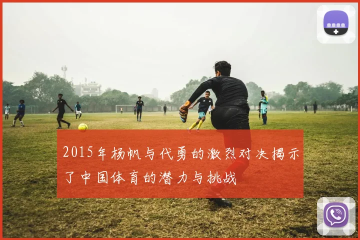 2015年杨帆与代勇的激烈对决揭示了中国体育的潜力与挑战