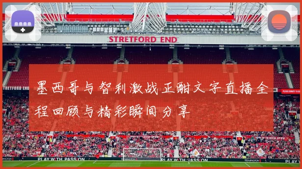 墨西哥与智利激战正酣文字直播全程回顾与精彩瞬间分享