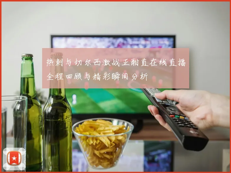 热刺与切尔西激战正酣直在线直播全程回顾与精彩瞬间分析