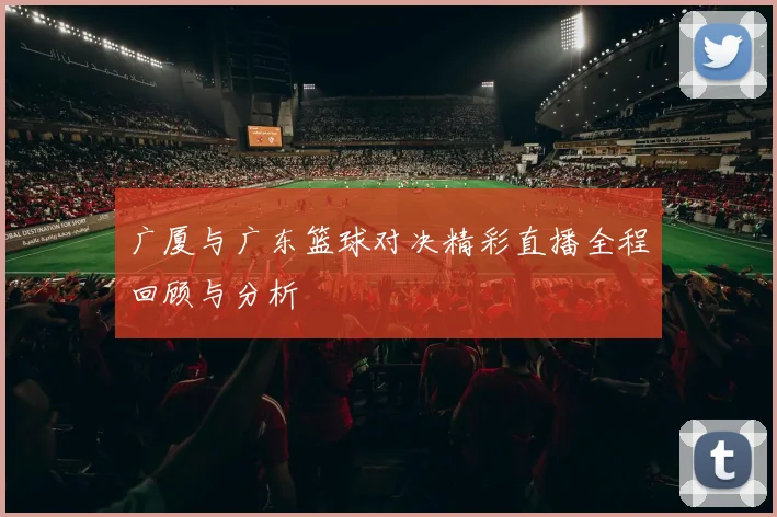 广厦与广东篮球对决精彩直播全程回顾与分析