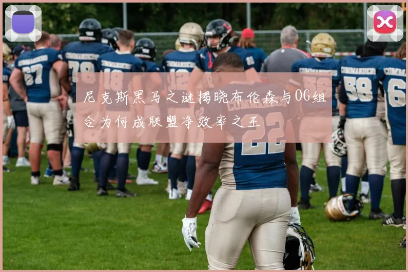 尼克斯黑马之谜揭晓布伦森与OG组合为何成联盟净效率之王