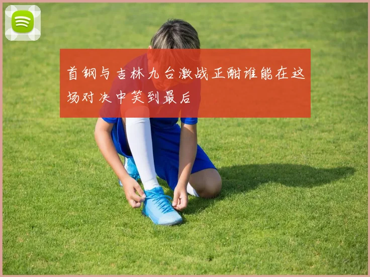 首钢与吉林九台激战正酣谁能在这场对决中笑到最后