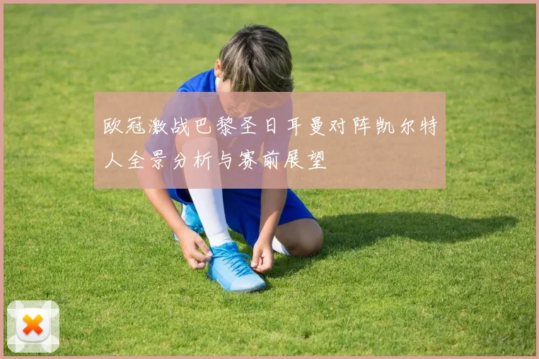 欧冠激战巴黎圣日耳曼对阵凯尔特人全景分析与赛前展望