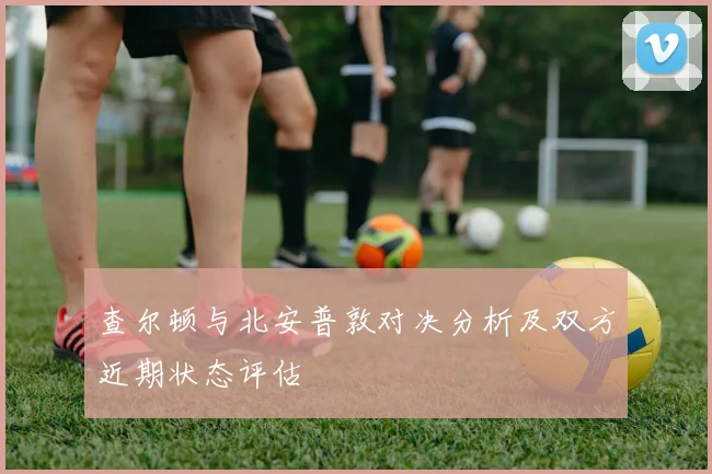 查尔顿与北安普敦对决分析及双方近期状态评估