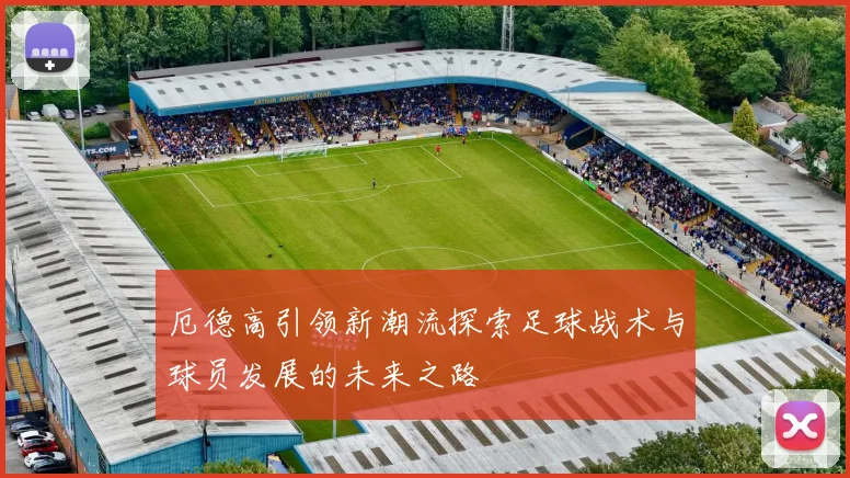 厄德高引领新潮流探索足球战术与球员发展的未来之路