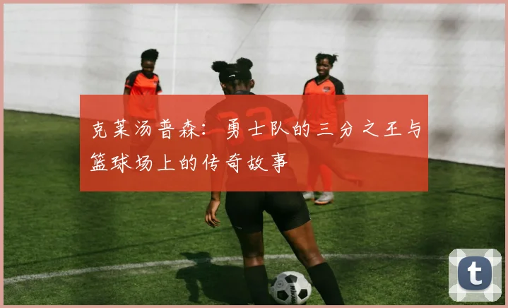 克莱汤普森：勇士队的三分之王与篮球场上的传奇故事