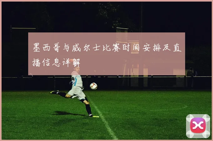 墨西哥与威尔士比赛时间安排及直播信息详解