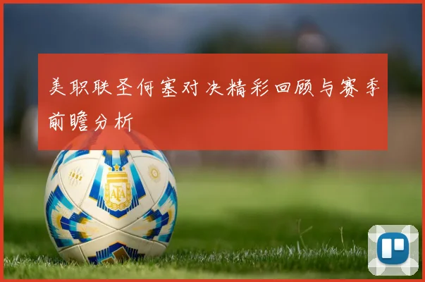 美职联圣何塞对决精彩回顾与赛季前瞻分析