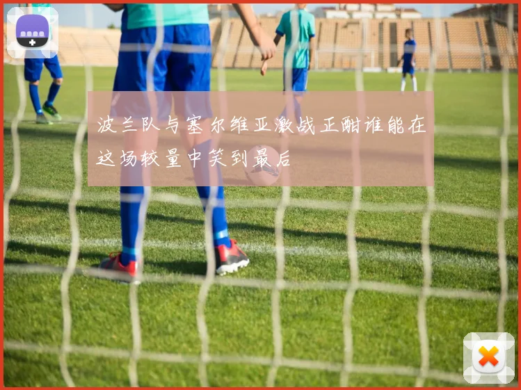 波兰队与塞尔维亚激战正酣谁能在这场较量中笑到最后