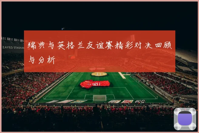 瑞典与英格兰友谊赛精彩对决回顾与分析