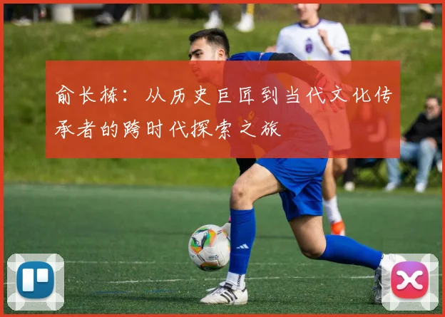 俞长栋：从历史巨匠到当代文化传承者的跨时代探索之旅
