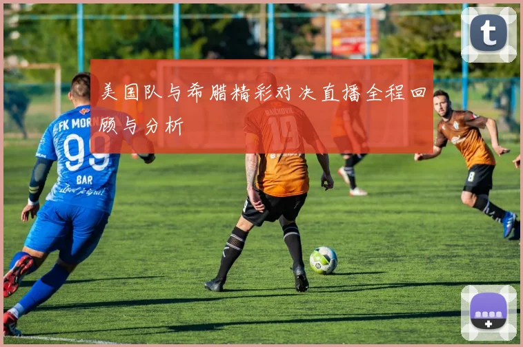 美国队与希腊精彩对决直播全程回顾与分析