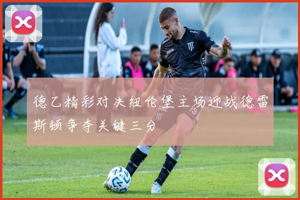 德乙精彩对决纽伦堡主场迎战德雷斯顿争夺关键三分