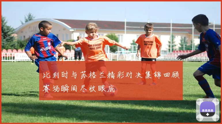 比利时与苏格兰精彩对决集锦回顾赛场瞬间尽收眼底