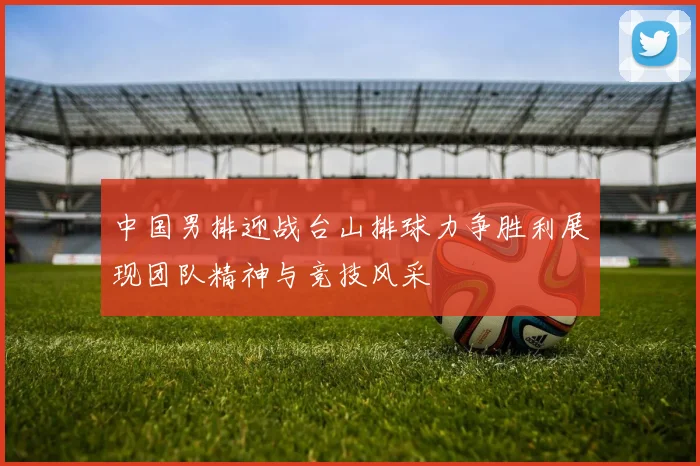 中国男排迎战台山排球力争胜利展现团队精神与竞技风采