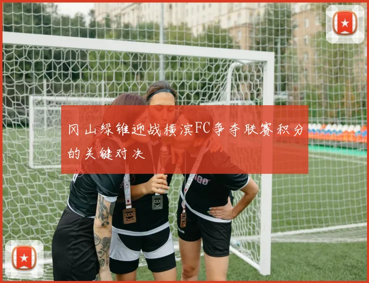 冈山绿锥迎战横滨FC争夺联赛积分的关键对决