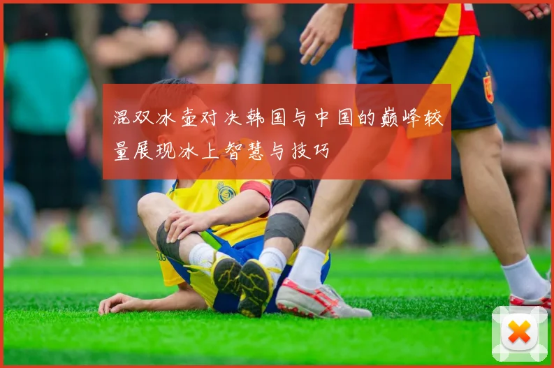 混双冰壶对决韩国与中国的巅峰较量展现冰上智慧与技巧