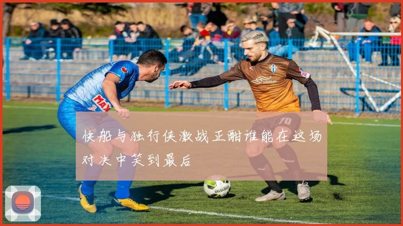 快船与独行侠激战正酣谁能在这场对决中笑到最后