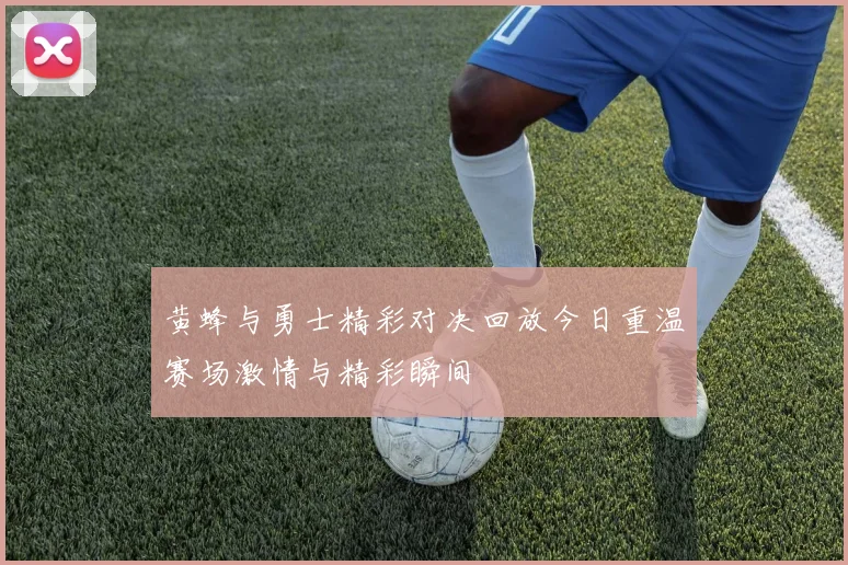 黄蜂与勇士精彩对决回放今日重温赛场激情与精彩瞬间