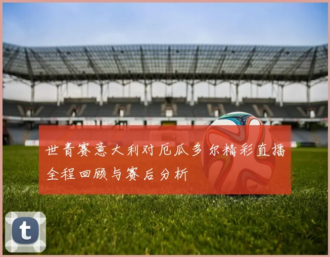 世青赛意大利对厄瓜多尔精彩直播全程回顾与赛后分析