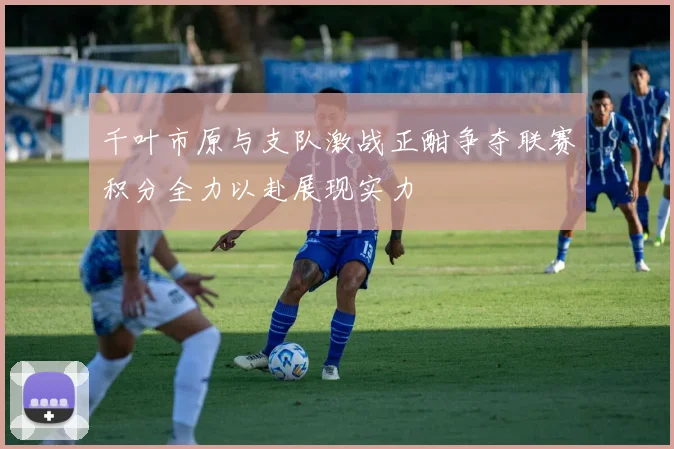 千叶市原与支队激战正酣争夺联赛积分全力以赴展现实力