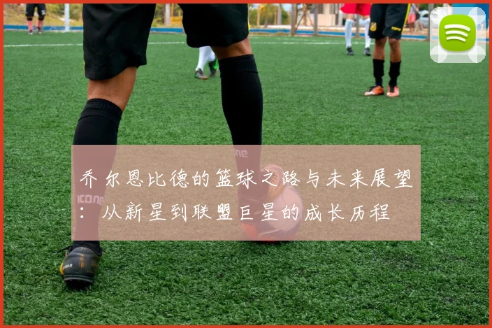 乔尔恩比德的篮球之路与未来展望：从新星到联盟巨星的成长历程