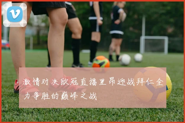 激情对决欧冠直播里昂迎战拜仁全力争胜的巅峰之战