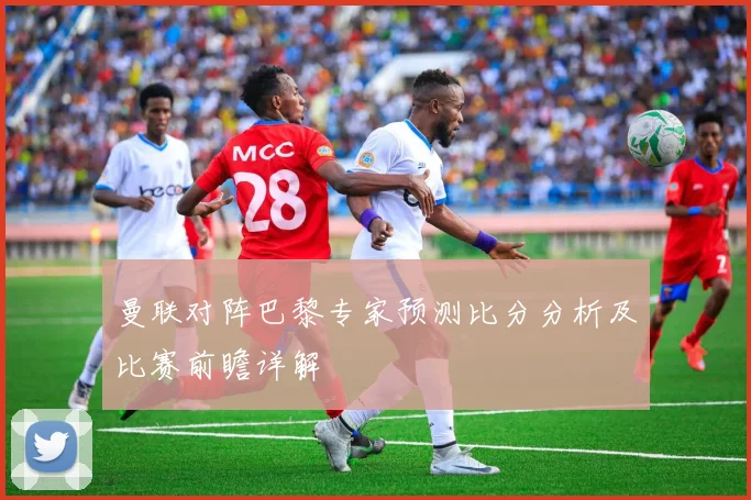 曼联对阵巴黎专家预测比分分析及比赛前瞻详解