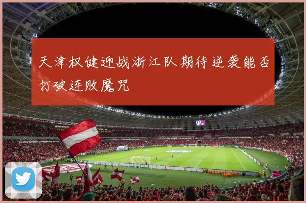 天津权健迎战浙江队期待逆袭能否打破连败魔咒