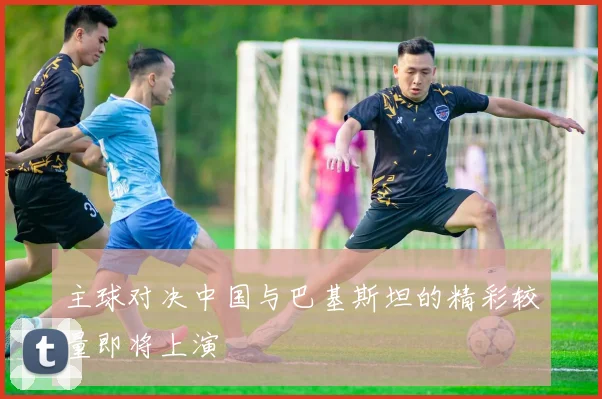主球对决中国与巴基斯坦的精彩较量即将上演