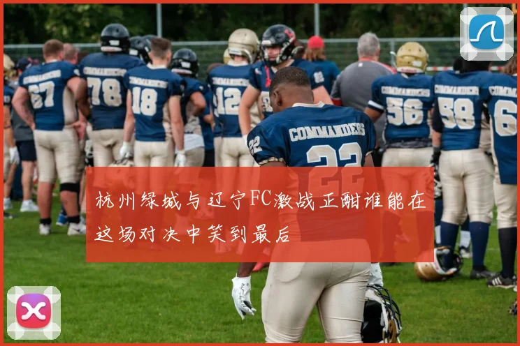 杭州绿城与辽宁FC激战正酣谁能在这场对决中笑到最后