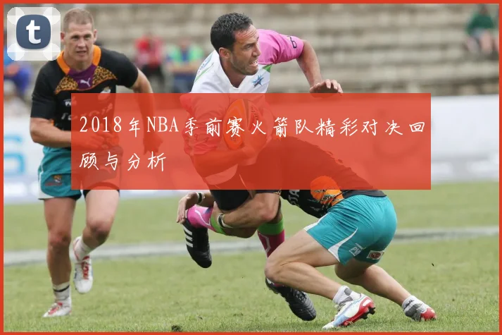 2018年NBA季前赛火箭队精彩对决回顾与分析