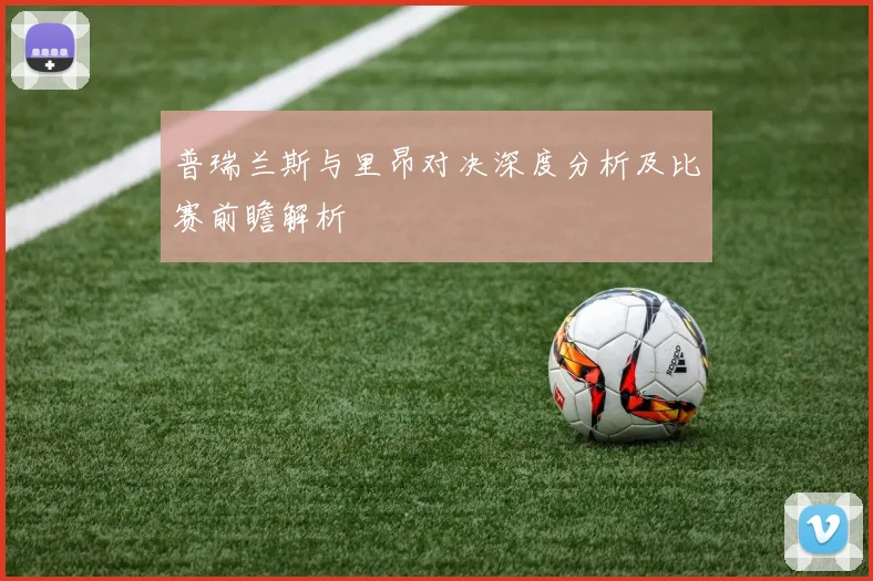 普瑞兰斯与里昂对决深度分析及比赛前瞻解析