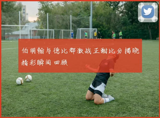 伯明翰与德比郡激战正酣比分揭晓精彩瞬间回顾