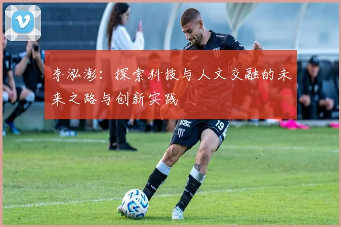 李泓澎：探索科技与人文交融的未来之路与创新实践