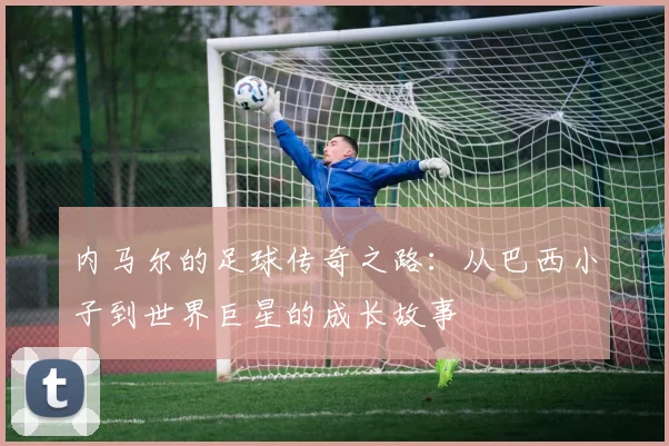 内马尔的足球传奇之路：从巴西小子到世界巨星的成长故事