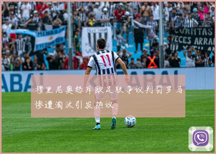 穆里尼奥怒斥欧足联争议判罚罗马惨遭淘汰引发热议