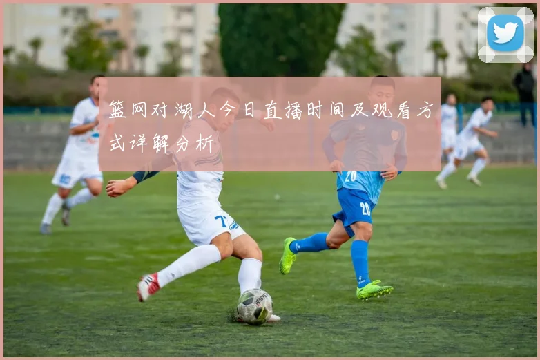 篮网对湖人今日直播时间及观看方式详解分析