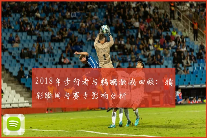 2018年步行者与鹈鹕激战回顾：精彩瞬间与赛季影响分析