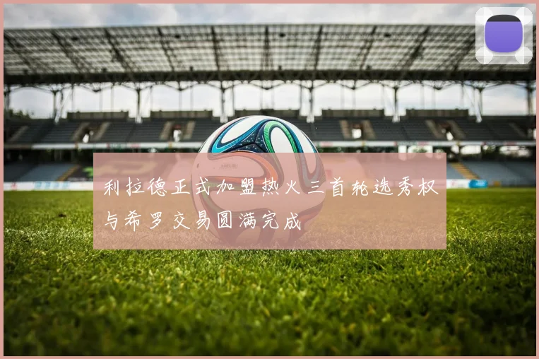 利拉德正式加盟热火三首轮选秀权与希罗交易圆满完成