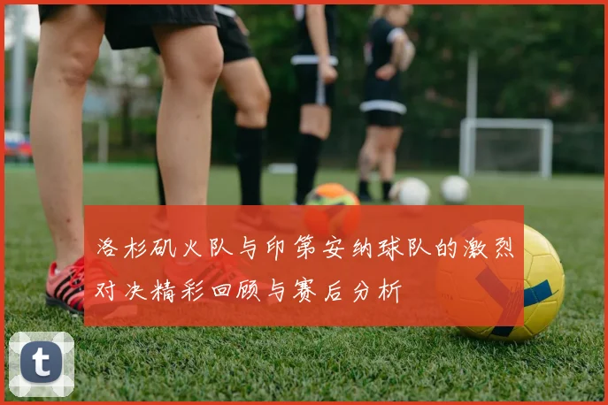 洛杉矶火队与印第安纳球队的激烈对决精彩回顾与赛后分析