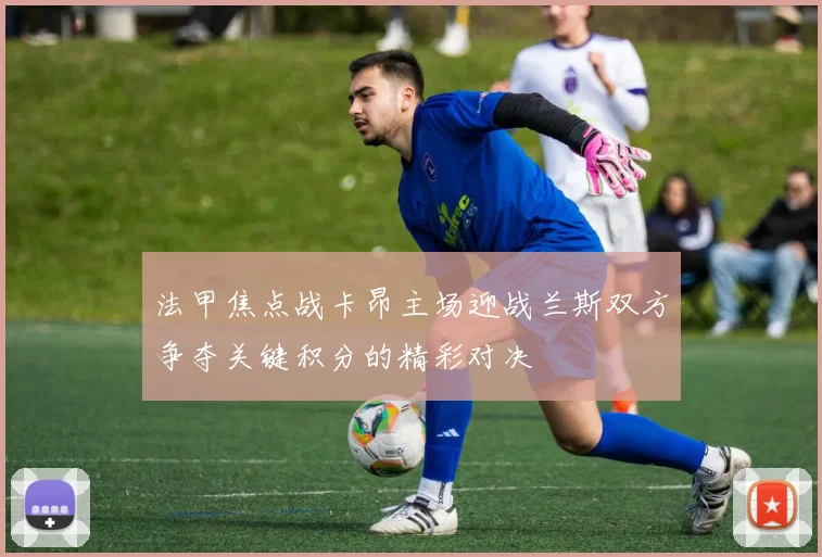 法甲焦点战卡昂主场迎战兰斯双方争夺关键积分的精彩对决