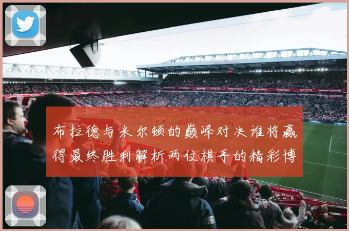 布拉德与米尔顿的巅峰对决谁将赢得最终胜利解析两位棋手的精彩博弈