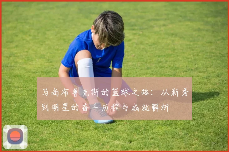 马尚布鲁克斯的篮球之路：从新秀到明星的奋斗历程与成就解析