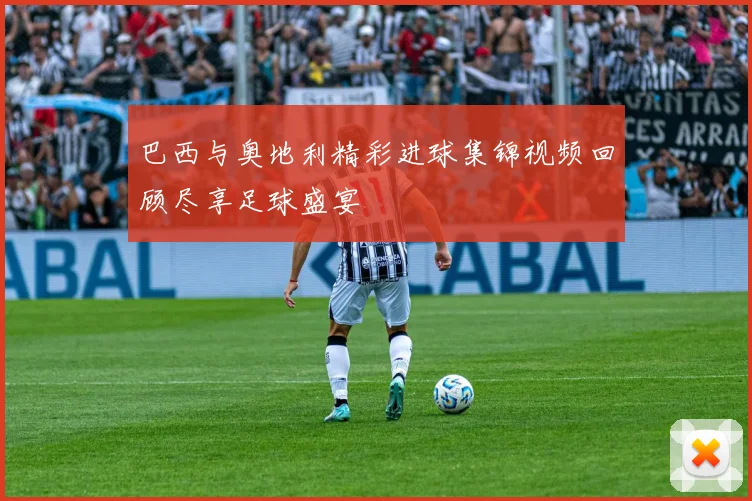 巴西与奥地利精彩进球集锦视频回顾尽享足球盛宴