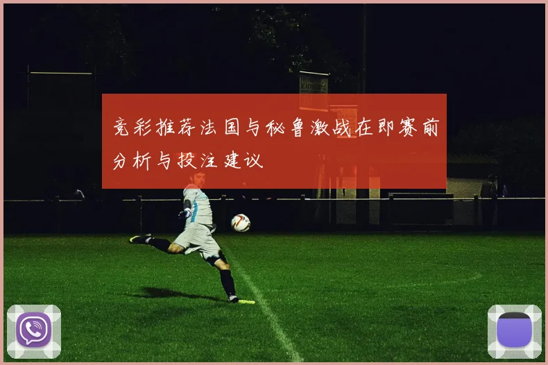 竞彩推荐法国与秘鲁激战在即赛前分析与投注建议