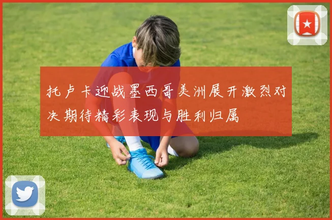 托卢卡迎战墨西哥美洲展开激烈对决期待精彩表现与胜利归属