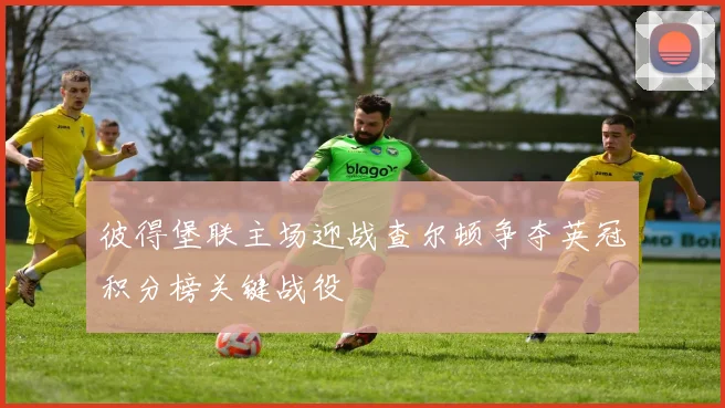 彼得堡联主场迎战查尔顿争夺英冠积分榜关键战役